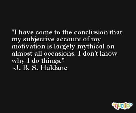 I have come to the conclusion that my subjective account of my motivation is largely mythical on almost all occasions. I don't know why I do things. -J. B. S. Haldane