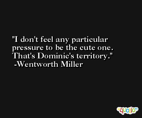 I don't feel any particular pressure to be the cute one. That's Dominic's territory. -Wentworth Miller