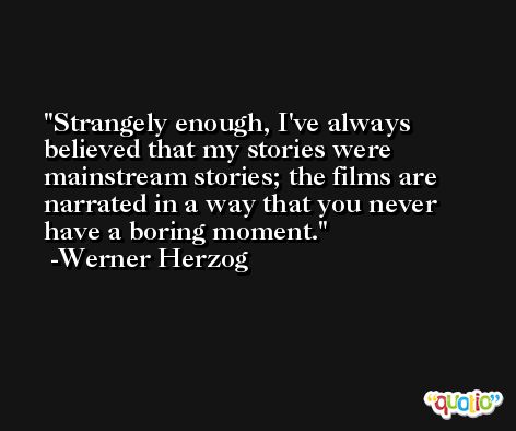Strangely enough, I've always believed that my stories were mainstream stories; the films are narrated in a way that you never have a boring moment. -Werner Herzog