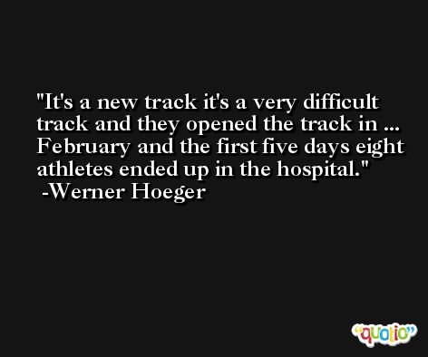 It's a new track it's a very difficult track and they opened the track in ... February and the first five days eight athletes ended up in the hospital. -Werner Hoeger