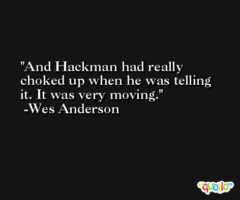 And Hackman had really choked up when he was telling it. It was very moving. -Wes Anderson