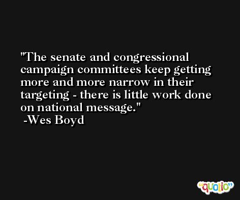 The senate and congressional campaign committees keep getting more and more narrow in their targeting - there is little work done on national message. -Wes Boyd