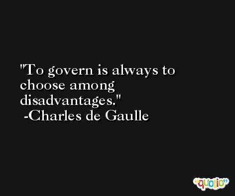 To govern is always to choose among disadvantages. -Charles de Gaulle