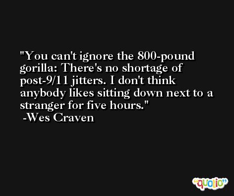 You can't ignore the 800-pound gorilla: There's no shortage of post-9/11 jitters. I don't think anybody likes sitting down next to a stranger for five hours. -Wes Craven