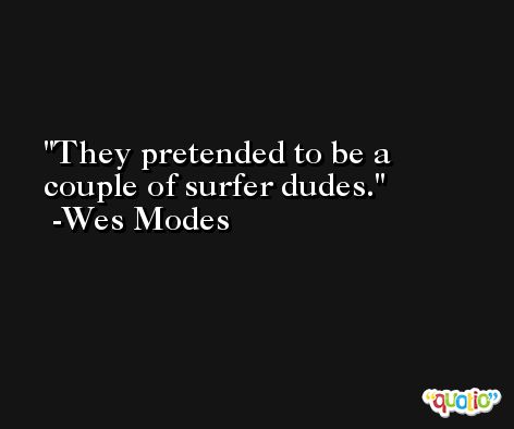 They pretended to be a couple of surfer dudes. -Wes Modes