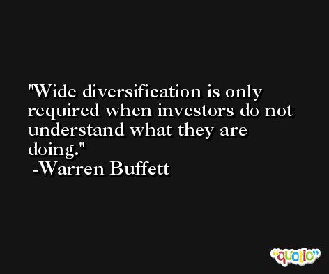 Wide diversification is only required when investors do not understand what they are doing. -Warren Buffett