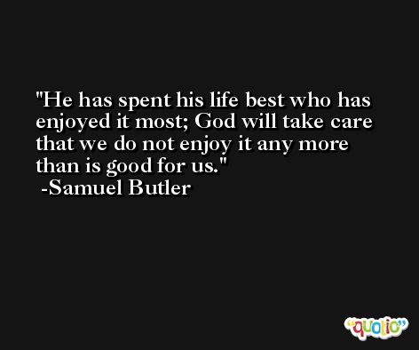 He has spent his life best who has enjoyed it most; God will take care that we do not enjoy it any more than is good for us. -Samuel Butler