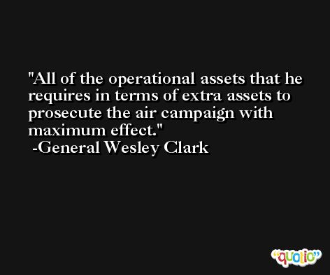 All of the operational assets that he requires in terms of extra assets to prosecute the air campaign with maximum effect. -General Wesley Clark