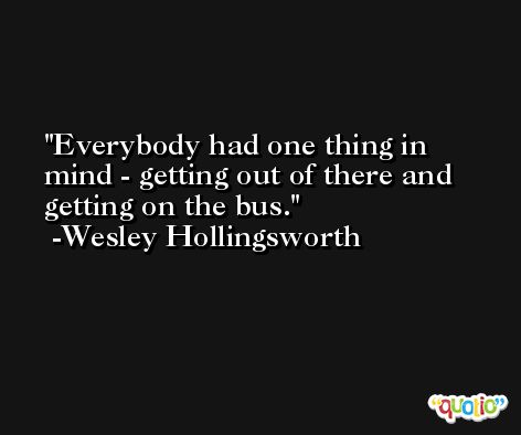 Everybody had one thing in mind - getting out of there and getting on the bus. -Wesley Hollingsworth