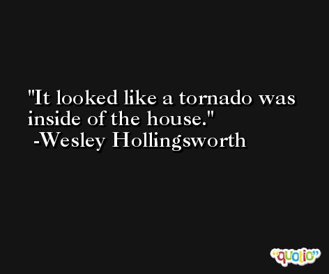 It looked like a tornado was inside of the house. -Wesley Hollingsworth
