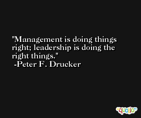 Management is doing things right; leadership is doing the right things. -Peter F. Drucker