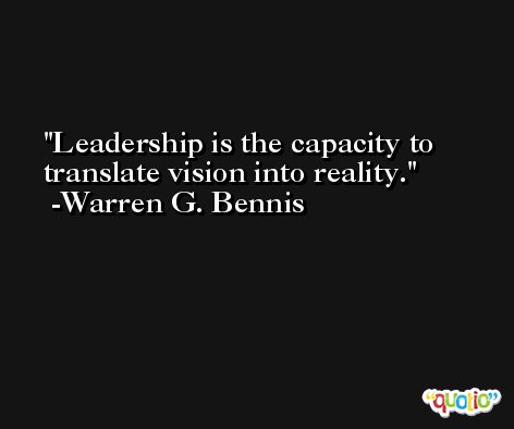 Leadership is the capacity to translate vision into reality. -Warren G. Bennis