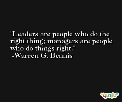 Leaders are people who do the right thing; managers are people who do things right. -Warren G. Bennis