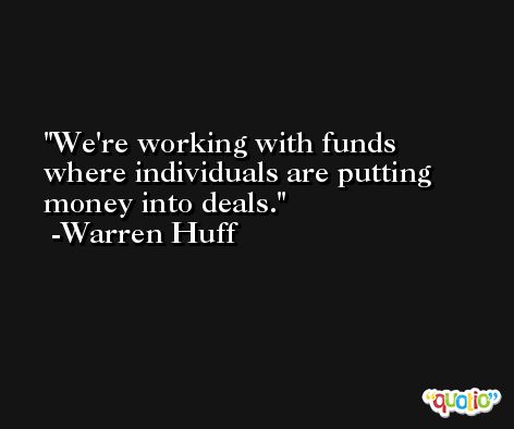 We're working with funds where individuals are putting money into deals. -Warren Huff