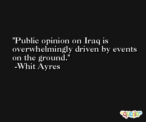 Public opinion on Iraq is overwhelmingly driven by events on the ground. -Whit Ayres