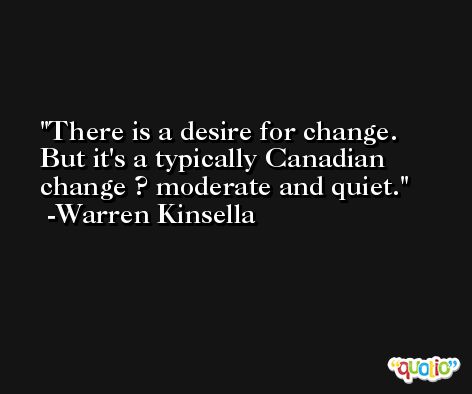 There is a desire for change. But it's a typically Canadian change ? moderate and quiet. -Warren Kinsella