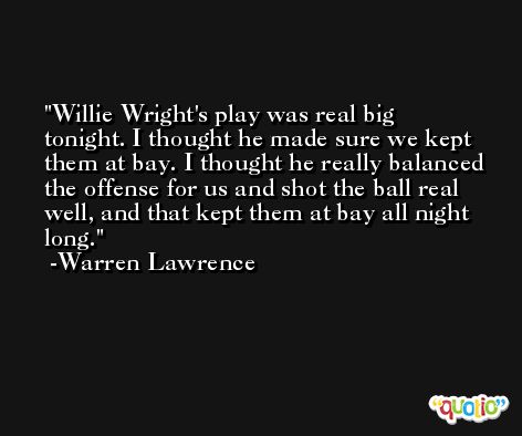 Willie Wright's play was real big tonight. I thought he made sure we kept them at bay. I thought he really balanced the offense for us and shot the ball real well, and that kept them at bay all night long. -Warren Lawrence
