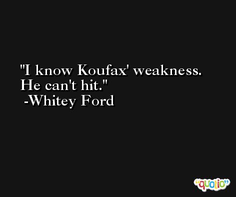 I know Koufax' weakness. He can't hit. -Whitey Ford