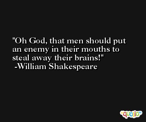 Oh God, that men should put an enemy in their mouths to steal away their brains! -William Shakespeare
