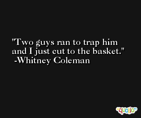 Two guys ran to trap him and I just cut to the basket. -Whitney Coleman