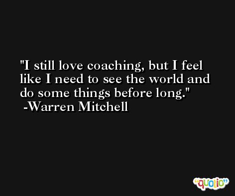 I still love coaching, but I feel like I need to see the world and do some things before long. -Warren Mitchell
