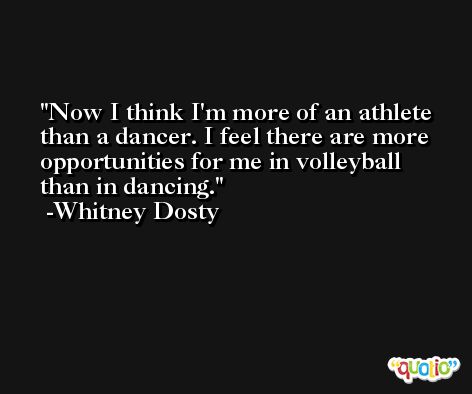 Now I think I'm more of an athlete than a dancer. I feel there are more opportunities for me in volleyball than in dancing. -Whitney Dosty