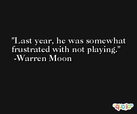Last year, he was somewhat frustrated with not playing. -Warren Moon