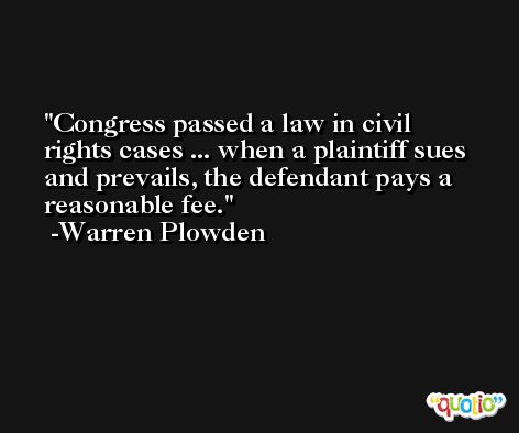 Congress passed a law in civil rights cases ... when a plaintiff sues and prevails, the defendant pays a reasonable fee. -Warren Plowden