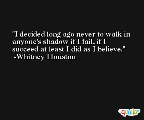 I decided long ago never to walk in anyone's shadow if I fail, if I succeed at least I did as I believe. -Whitney Houston