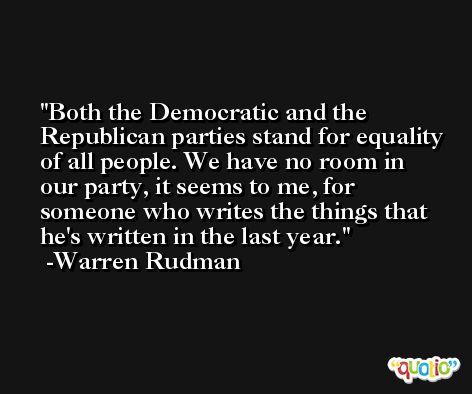 Both the Democratic and the Republican parties stand for equality of all people. We have no room in our party, it seems to me, for someone who writes the things that he's written in the last year. -Warren Rudman
