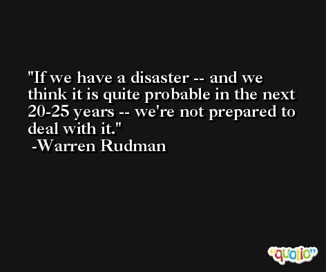 If we have a disaster -- and we think it is quite probable in the next 20-25 years -- we're not prepared to deal with it. -Warren Rudman