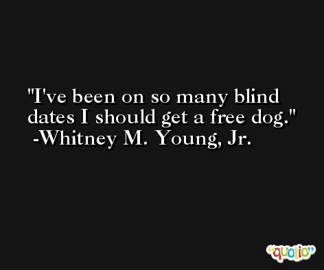 I've been on so many blind dates I should get a free dog. -Whitney M. Young, Jr.
