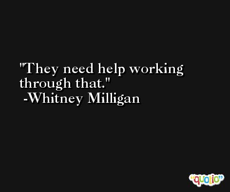 They need help working through that. -Whitney Milligan
