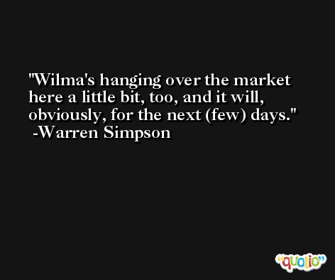 Wilma's hanging over the market here a little bit, too, and it will, obviously, for the next (few) days. -Warren Simpson