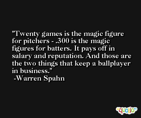 Twenty games is the magic figure for pitchers - .300 is the magic figures for batters. It pays off in salary and reputation. And those are the two things that keep a ballplayer in business. -Warren Spahn