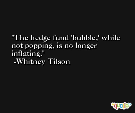 The hedge fund 'bubble,' while not popping, is no longer inflating. -Whitney Tilson