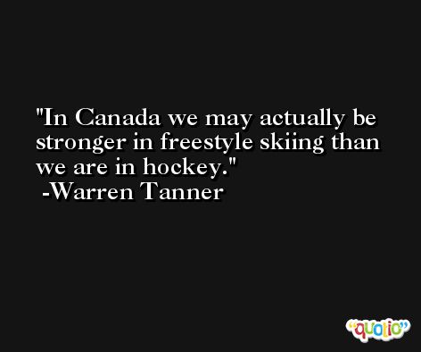 In Canada we may actually be stronger in freestyle skiing than we are in hockey. -Warren Tanner