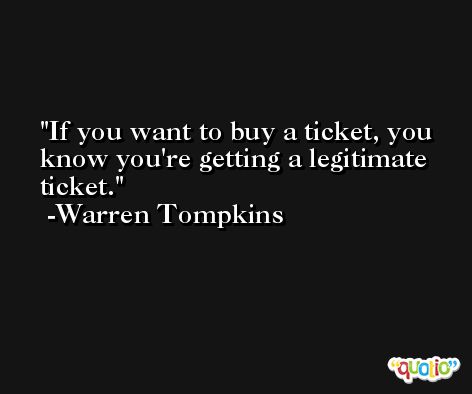 If you want to buy a ticket, you know you're getting a legitimate ticket. -Warren Tompkins