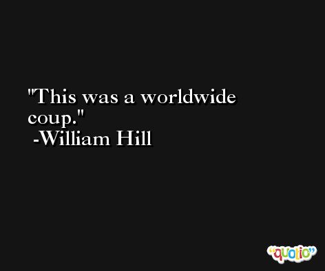 This was a worldwide coup. -William Hill