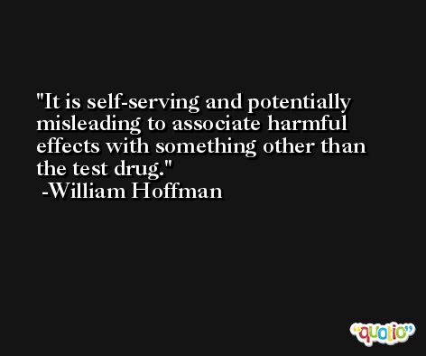 It is self-serving and potentially misleading to associate harmful effects with something other than the test drug. -William Hoffman