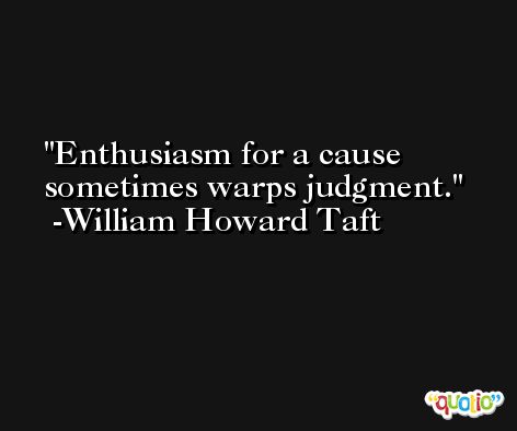 Enthusiasm for a cause sometimes warps judgment. -William Howard Taft