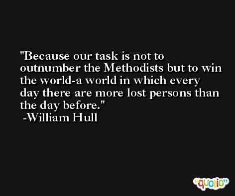 Because our task is not to outnumber the Methodists but to win the world-a world in which every day there are more lost persons than the day before. -William Hull