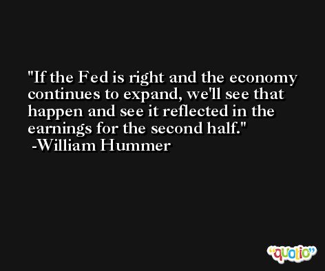 If the Fed is right and the economy continues to expand, we'll see that happen and see it reflected in the earnings for the second half. -William Hummer