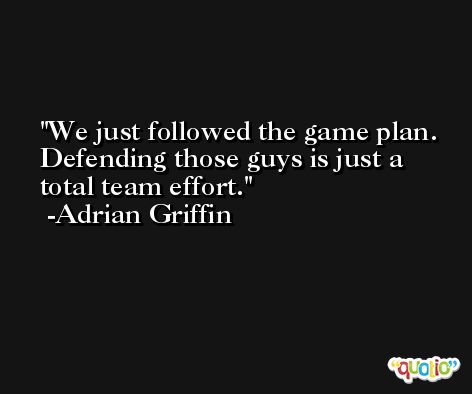 We just followed the game plan. Defending those guys is just a total team effort. -Adrian Griffin