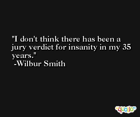 I don't think there has been a jury verdict for insanity in my 35 years. -Wilbur Smith