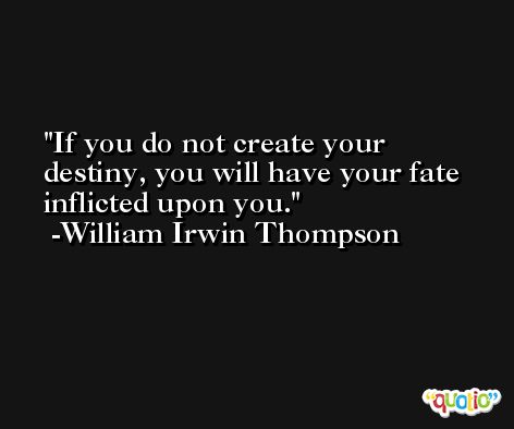 If you do not create your destiny, you will have your fate inflicted upon you. -William Irwin Thompson