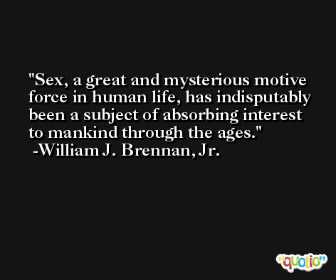 Sex, a great and mysterious motive force in human life, has indisputably been a subject of absorbing interest to mankind through the ages. -William J. Brennan, Jr.