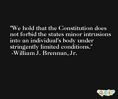 We hold that the Constitution does not forbid the states minor intrusions into an individual's body under stringently limited conditions. -William J. Brennan, Jr.