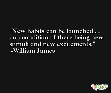 New habits can be launched . . . on condition of there being new stimuli and new excitements. -William James