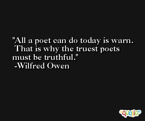 All a poet can do today is warn.  That is why the truest poets must be truthful. -Wilfred Owen